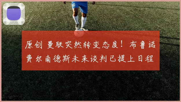 原创 曼联突然转变态度！布鲁诺・费尔南德斯未来谈判已提上日程