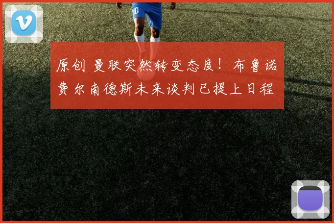 原创 曼联突然转变态度！布鲁诺・费尔南德斯未来谈判已提上日程