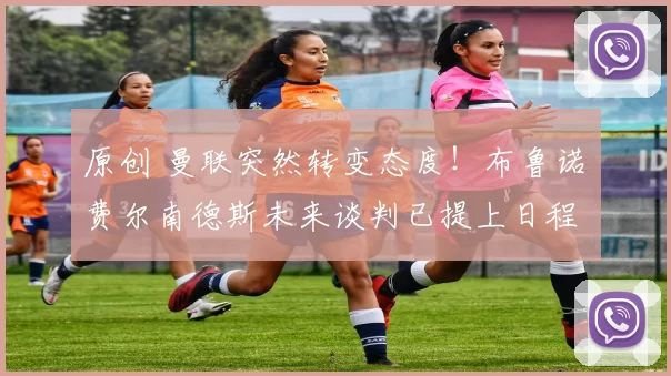 原创 曼联突然转变态度！布鲁诺・费尔南德斯未来谈判已提上日程