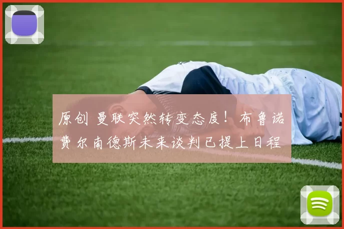 原创 曼联突然转变态度！布鲁诺・费尔南德斯未来谈判已提上日程