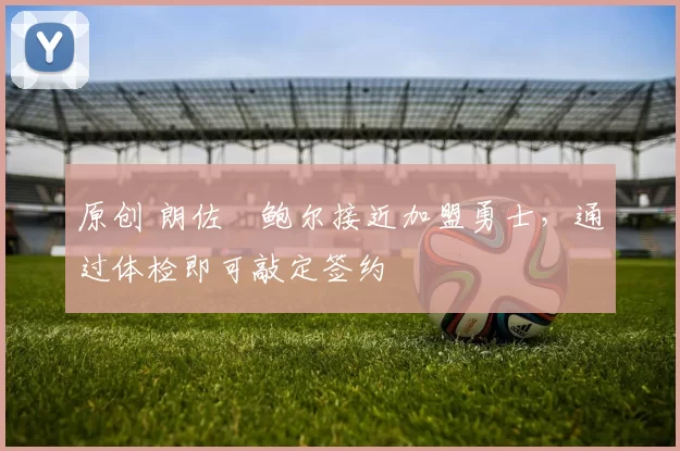 原创 朗佐・鲍尔接近加盟勇士，通过体检即可敲定签约