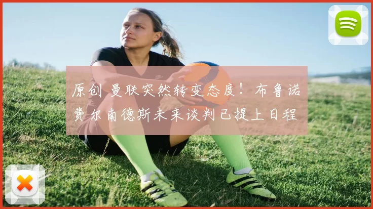 原创 曼联突然转变态度！布鲁诺・费尔南德斯未来谈判已提上日程