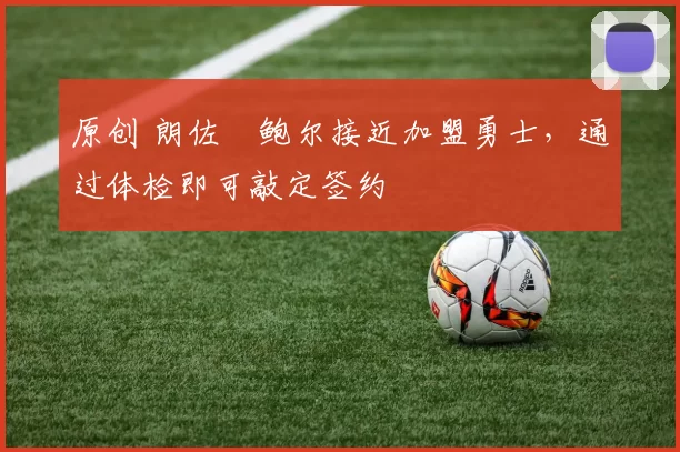 原创 朗佐・鲍尔接近加盟勇士，通过体检即可敲定签约