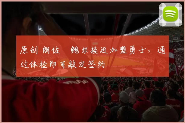 原创 朗佐・鲍尔接近加盟勇士，通过体检即可敲定签约