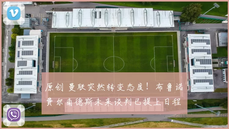 原创 曼联突然转变态度！布鲁诺・费尔南德斯未来谈判已提上日程