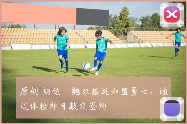 原创 朗佐・鲍尔接近加盟勇士，通过体检即可敲定签约