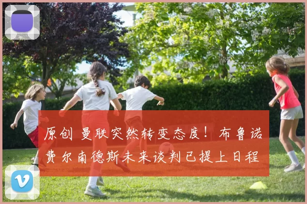 原创 曼联突然转变态度！布鲁诺・费尔南德斯未来谈判已提上日程