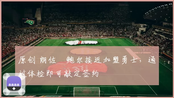 原创 朗佐・鲍尔接近加盟勇士，通过体检即可敲定签约