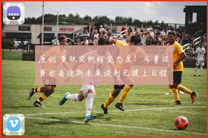 原创 曼联突然转变态度！布鲁诺・费尔南德斯未来谈判已提上日程