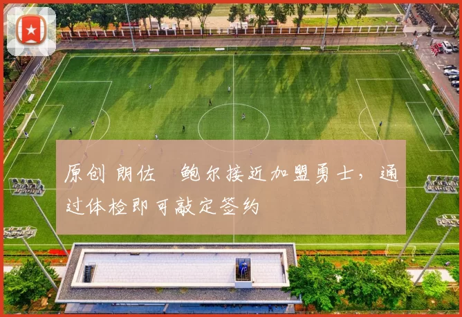 原创 朗佐・鲍尔接近加盟勇士，通过体检即可敲定签约