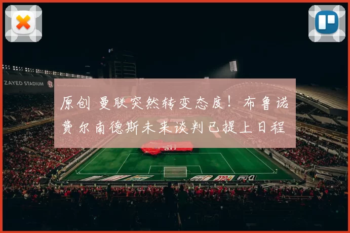 原创 曼联突然转变态度！布鲁诺・费尔南德斯未来谈判已提上日程