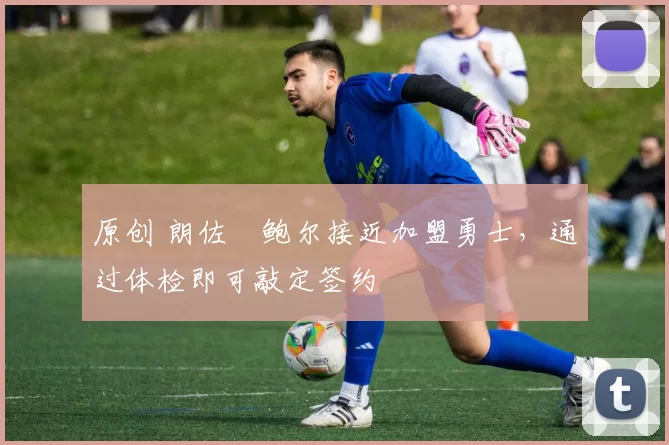 原创 朗佐・鲍尔接近加盟勇士，通过体检即可敲定签约