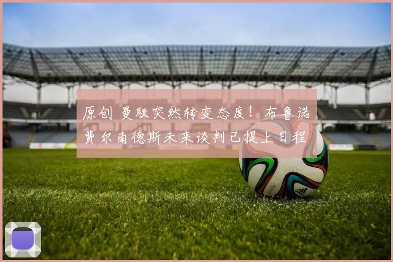 原创 曼联突然转变态度！布鲁诺・费尔南德斯未来谈判已提上日程