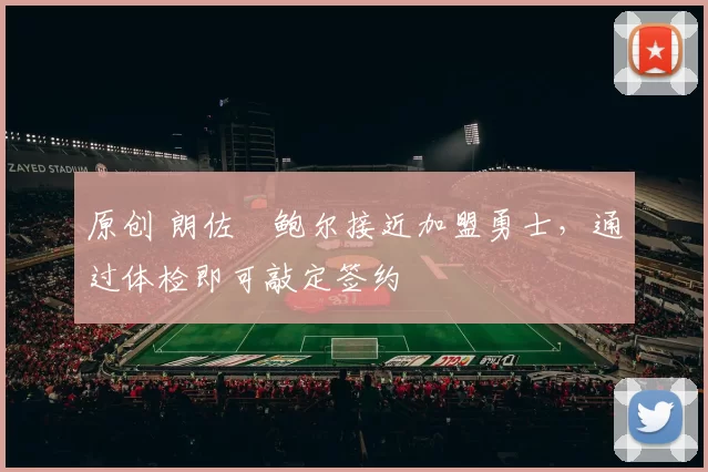 原创 朗佐・鲍尔接近加盟勇士，通过体检即可敲定签约