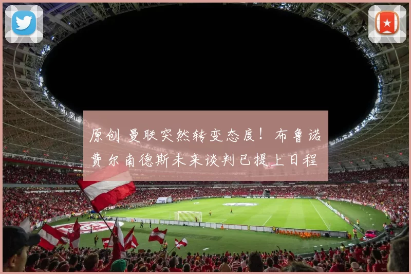 原创 曼联突然转变态度！布鲁诺・费尔南德斯未来谈判已提上日程