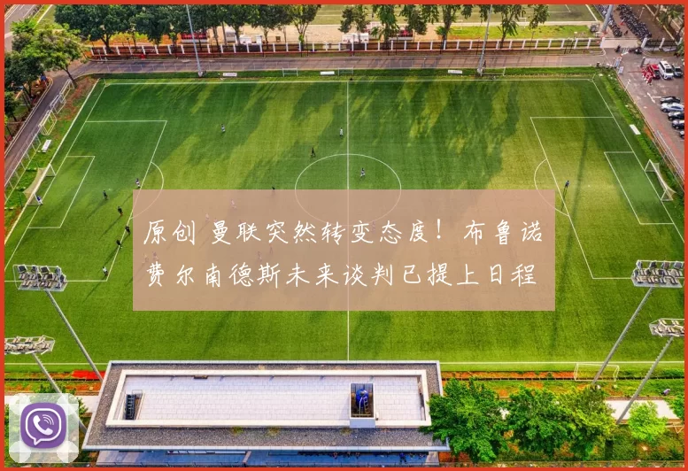 原创 曼联突然转变态度！布鲁诺・费尔南德斯未来谈判已提上日程