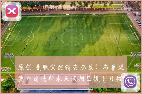 原创 曼联突然转变态度！布鲁诺・费尔南德斯未来谈判已提上日程