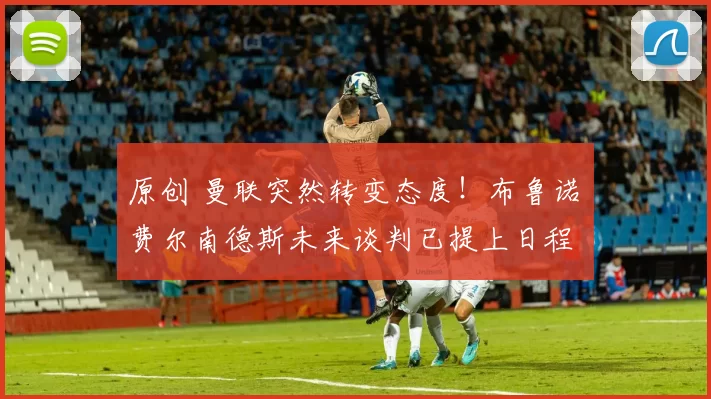 原创 曼联突然转变态度！布鲁诺・费尔南德斯未来谈判已提上日程