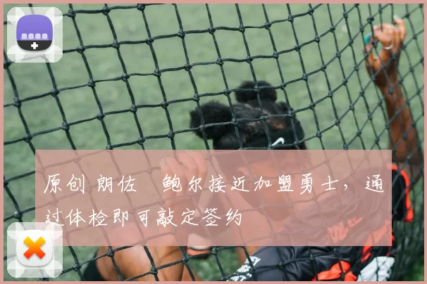 原创 朗佐・鲍尔接近加盟勇士，通过体检即可敲定签约