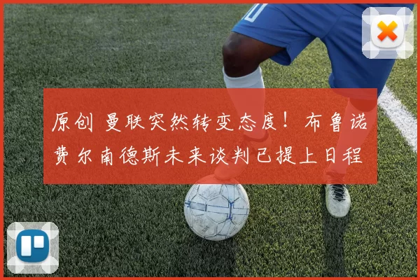 原创 曼联突然转变态度！布鲁诺・费尔南德斯未来谈判已提上日程