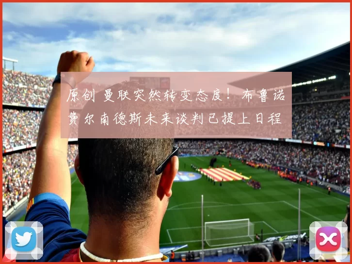 原创 曼联突然转变态度！布鲁诺・费尔南德斯未来谈判已提上日程