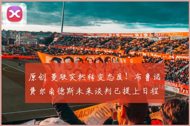 原创 曼联突然转变态度！布鲁诺・费尔南德斯未来谈判已提上日程