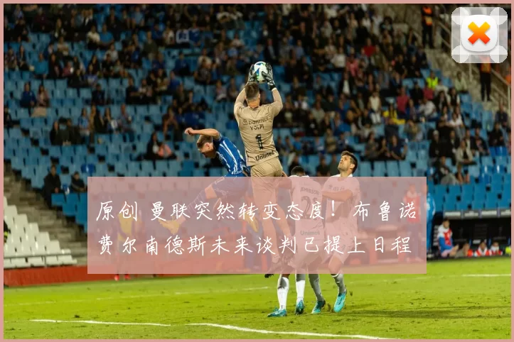 原创 曼联突然转变态度！布鲁诺・费尔南德斯未来谈判已提上日程