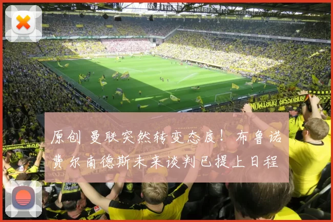 原创 曼联突然转变态度！布鲁诺・费尔南德斯未来谈判已提上日程