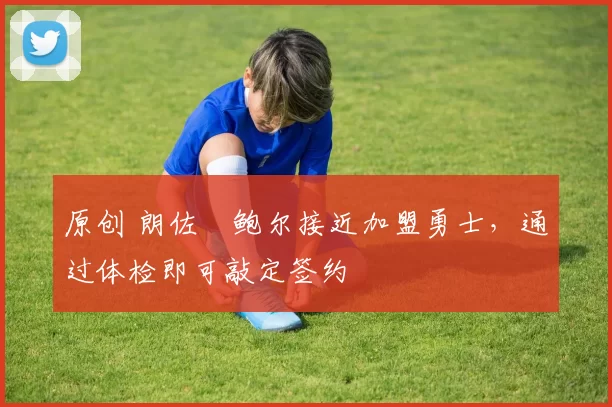 原创 朗佐・鲍尔接近加盟勇士，通过体检即可敲定签约