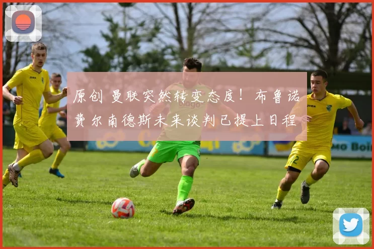 原创 曼联突然转变态度！布鲁诺・费尔南德斯未来谈判已提上日程