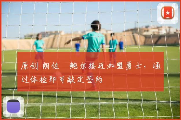 原创 朗佐・鲍尔接近加盟勇士，通过体检即可敲定签约