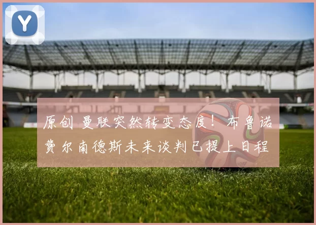 原创 曼联突然转变态度！布鲁诺・费尔南德斯未来谈判已提上日程