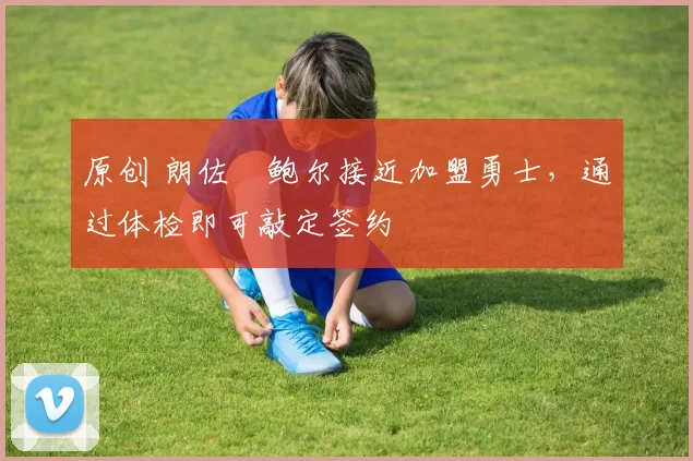 原创 朗佐・鲍尔接近加盟勇士，通过体检即可敲定签约