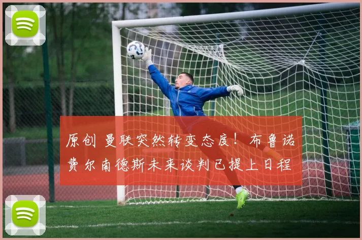 原创 曼联突然转变态度！布鲁诺・费尔南德斯未来谈判已提上日程