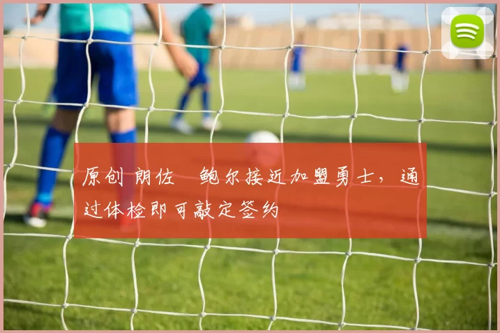 原创 朗佐・鲍尔接近加盟勇士，通过体检即可敲定签约