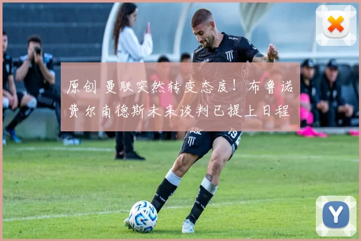 原创 曼联突然转变态度！布鲁诺・费尔南德斯未来谈判已提上日程