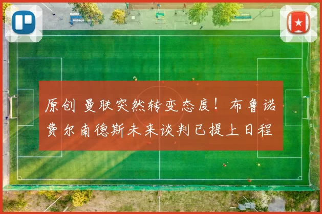 原创 曼联突然转变态度！布鲁诺・费尔南德斯未来谈判已提上日程