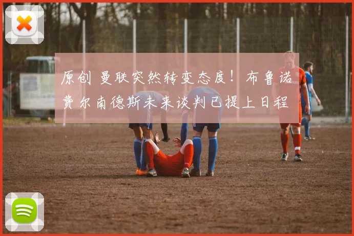 原创 曼联突然转变态度！布鲁诺・费尔南德斯未来谈判已提上日程