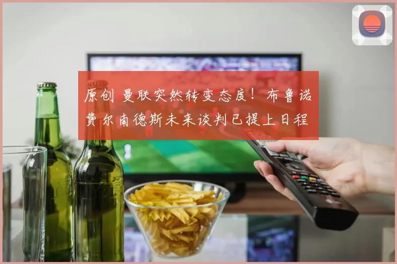 原创 曼联突然转变态度！布鲁诺・费尔南德斯未来谈判已提上日程