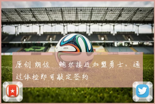 原创 朗佐・鲍尔接近加盟勇士，通过体检即可敲定签约