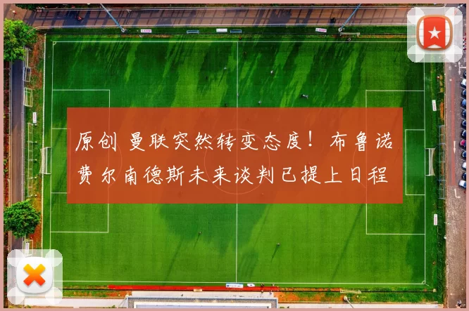 原创 曼联突然转变态度！布鲁诺・费尔南德斯未来谈判已提上日程