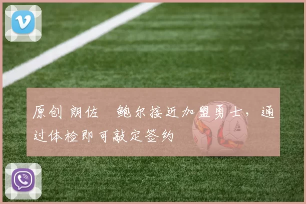 原创 朗佐・鲍尔接近加盟勇士，通过体检即可敲定签约