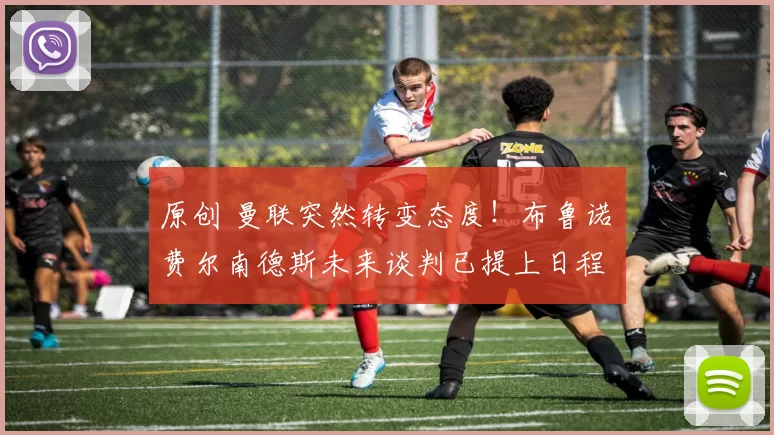 原创 曼联突然转变态度！布鲁诺・费尔南德斯未来谈判已提上日程