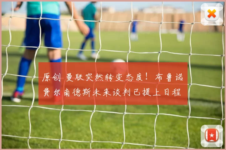 原创 曼联突然转变态度！布鲁诺・费尔南德斯未来谈判已提上日程