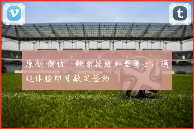 原创 朗佐・鲍尔接近加盟勇士，通过体检即可敲定签约