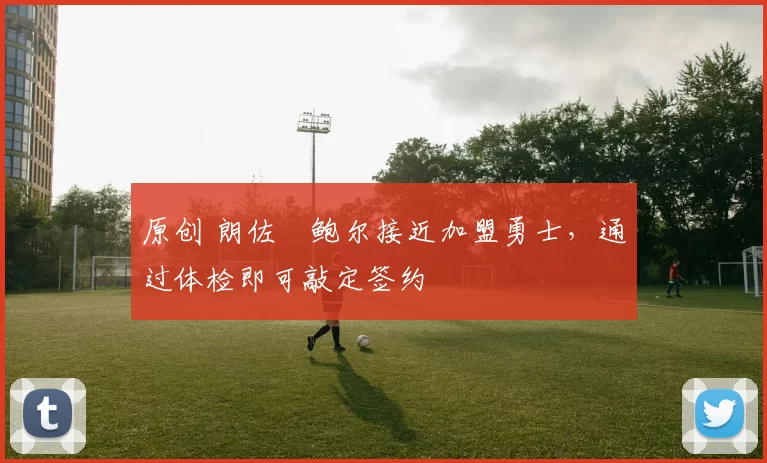 原创 朗佐・鲍尔接近加盟勇士，通过体检即可敲定签约