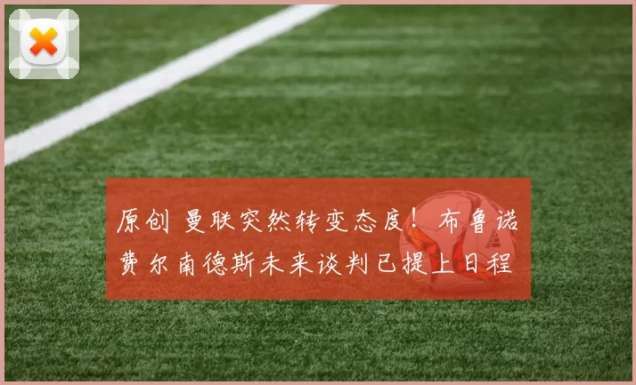 原创 曼联突然转变态度！布鲁诺・费尔南德斯未来谈判已提上日程