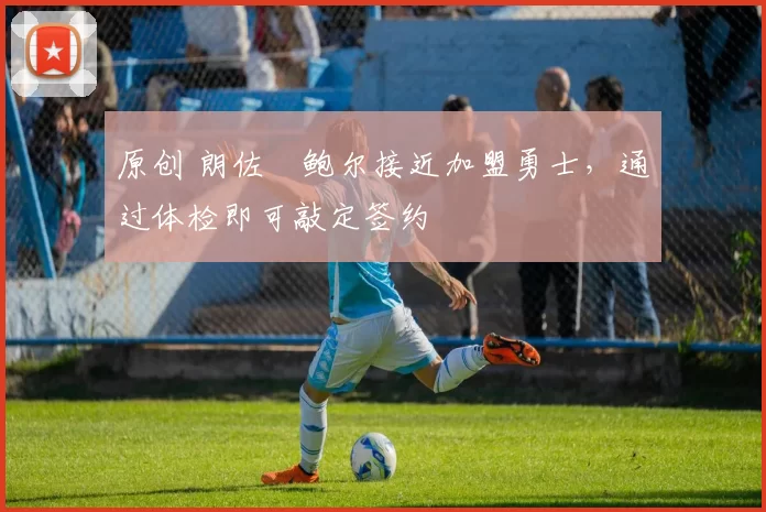 原创 朗佐・鲍尔接近加盟勇士，通过体检即可敲定签约