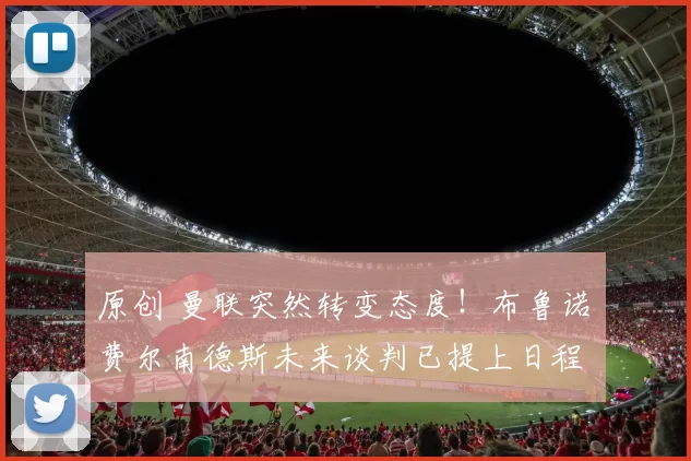 原创 曼联突然转变态度！布鲁诺・费尔南德斯未来谈判已提上日程