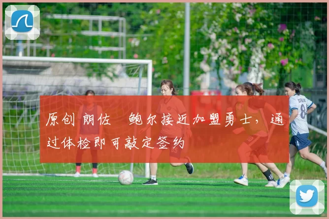 原创 朗佐・鲍尔接近加盟勇士，通过体检即可敲定签约